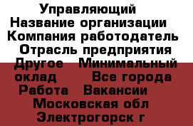 Управляющий › Название организации ­ Компания-работодатель › Отрасль предприятия ­ Другое › Минимальный оклад ­ 1 - Все города Работа » Вакансии   . Московская обл.,Электрогорск г.